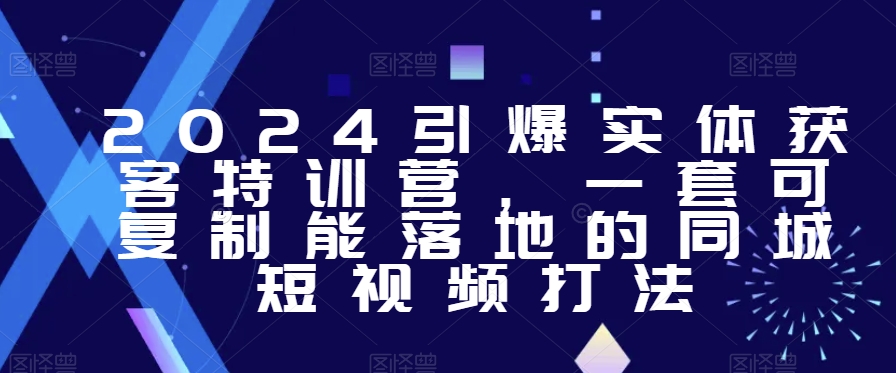 2024引爆实体获客特训营，​一套可复制能落地的同城短视频打法-知一资源网