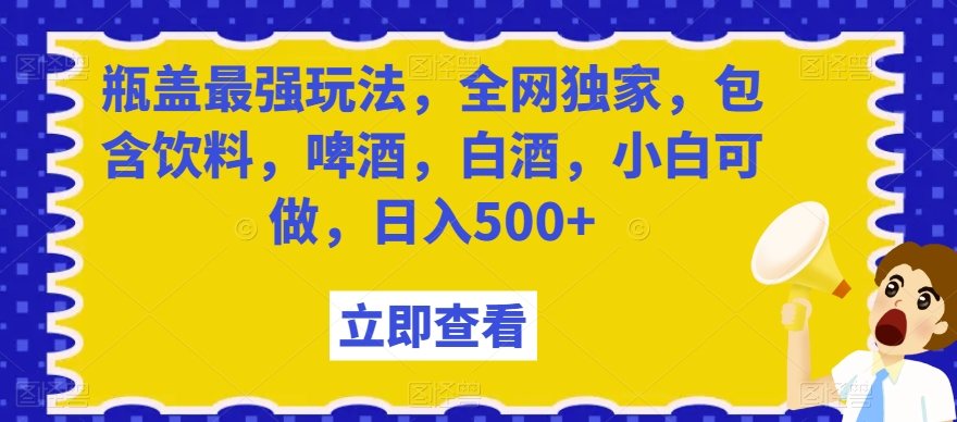 瓶盖最强玩法，全网独家，包含饮料，啤酒，白酒，小白可做，日入500+【揭秘】-知一资源网