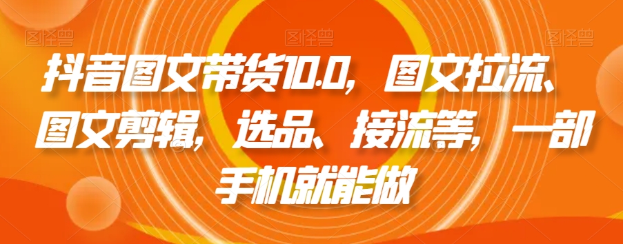 抖音图文带货10.0,图文拉流、图文剪辑,选品、接流等,一部手机就能做-知一资源网