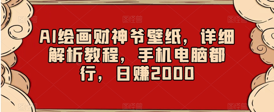AI绘画财神爷壁纸,详细解析教程,手机电脑都行,日赚2000【揭秘】-知一资源网