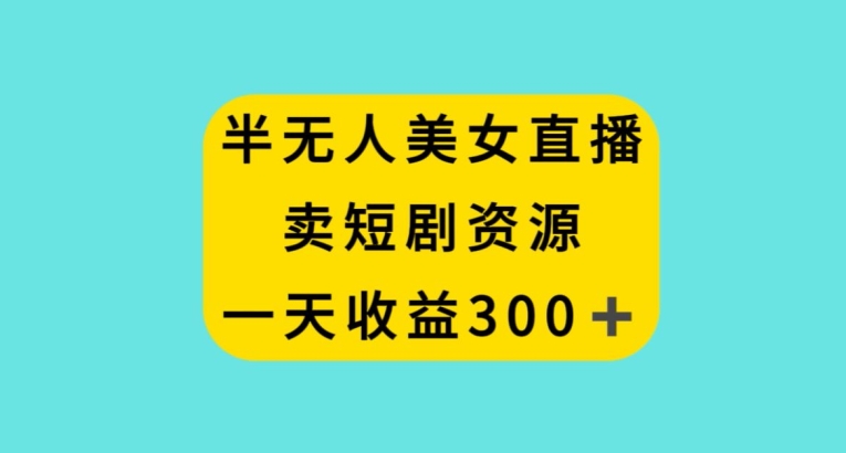 半无人美女直播,卖短剧资源,一天收益300+【揭秘】-知一资源网