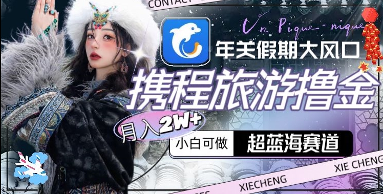 年关假期大风口,携程旅游撸金,超蓝海赛道,月入2w+【揭秘】-知一资源网