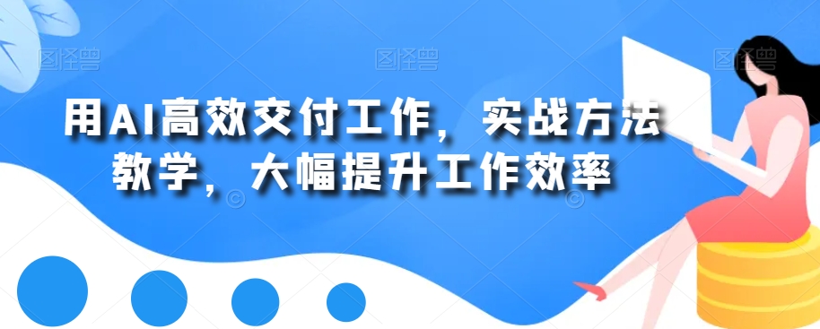 用AI高效交付工作,实战方法教学,大幅提升工作效率-知一资源网