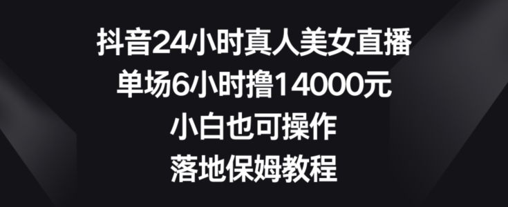 抖音24小时真人美女直播,单场6小时撸14000元,小白也可操作,落地保姆教程【揭秘】-知一资源网