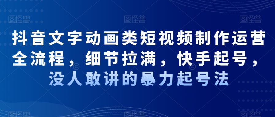 抖音文字动画类短视频制作运营全流程,细节拉满,快手起号,没人敢讲的暴力起号法-知一资源网