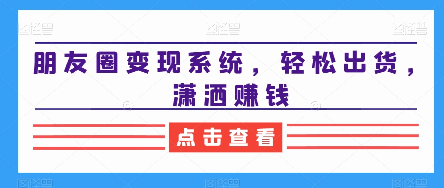 朋友圈变现系统,轻松出货,潇洒赚钱-知一资源网