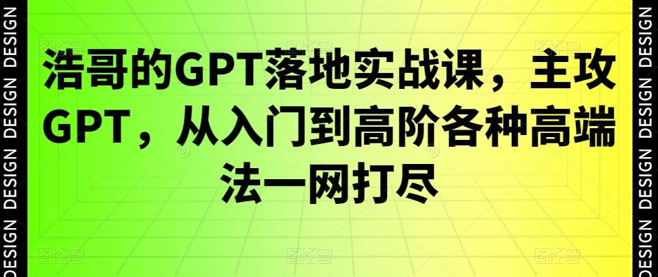 浩哥的GPT落地实战课，主攻GPT，从入门到高阶各种高端法一网打尽-知一资源网