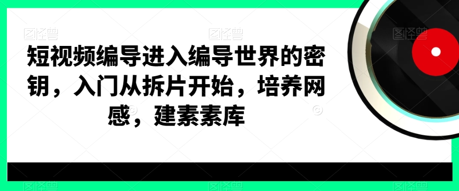 短视频编导进入编导世界的密钥，入门从拆片开始，培养网感，建素素库-知一资源网