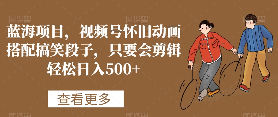 蓝海项目,视频号怀旧动画搭配搞笑段子,只要会剪辑轻松日入500+【揭秘】-知一资源网