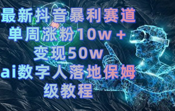 最新抖音暴利赛道,单周涨粉10w+变现50w的ai数字人落地保姆级教程【揭秘】-知一资源网