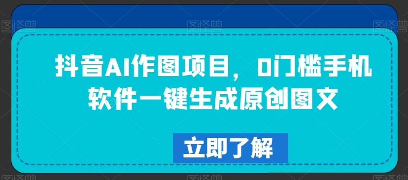抖音AI作图项目，0门槛手机软件一键生成原创图文【揭秘】-知一资源网