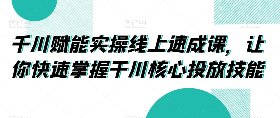 千川赋能实操线上速成课，让你快速掌握干川核心投放技能-知一资源网