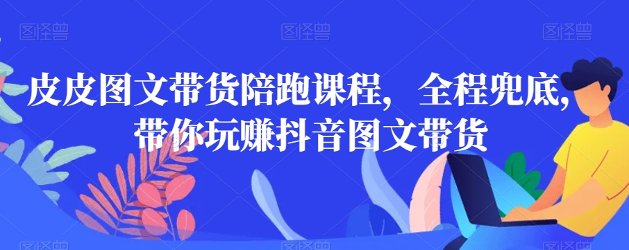 皮皮图文带货陪跑课程,全程兜底,带你玩赚抖音图文带货-知一资源网