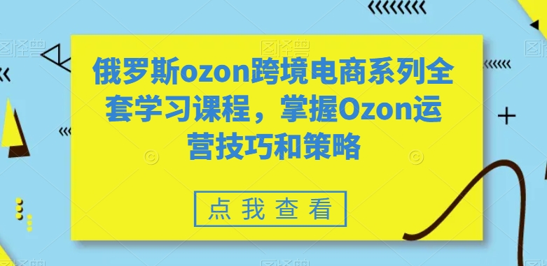 俄罗斯ozon跨境电商系列全套学习课程,掌握Ozon运营技巧和策略-知一资源网