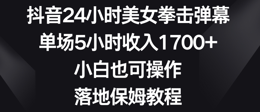 抖音24小时美女拳击弹幕,单场5小时收入1700+,小白也可操作,落地保姆教程【揭秘】-知一资源网