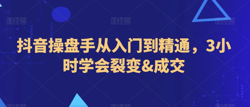 抖音操盘手从入门到精通,3小时学会裂变&成交-知一资源网