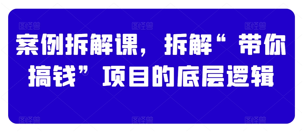 案例拆解课,拆解“带你搞钱”项目的底层逻辑-知一资源网
