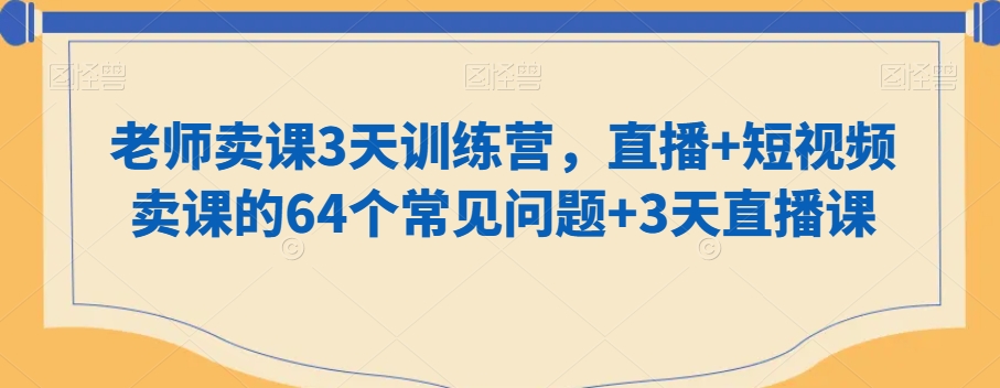老师卖课3天训练营,直播+短视频卖课的64个常见问题+3天直播课-知一资源网
