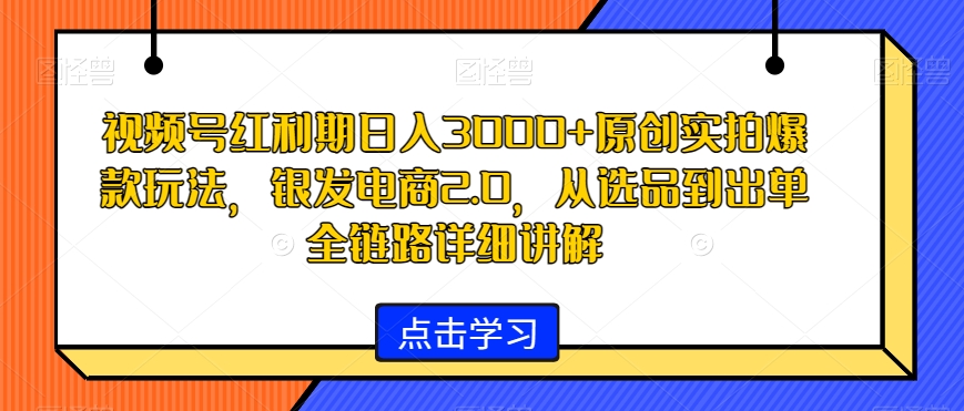 视频号红利期日入3000+原创实拍爆款玩法,银发电商2.0,从选品到出单全链路详细讲解【揭秘】-知一资源网