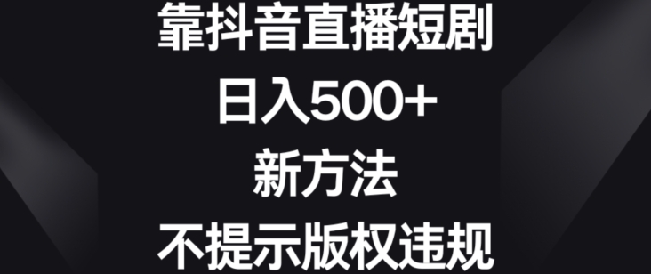 靠抖音直播短剧,日入500+,新方法、不提示版权违规【揭秘】-知一资源网