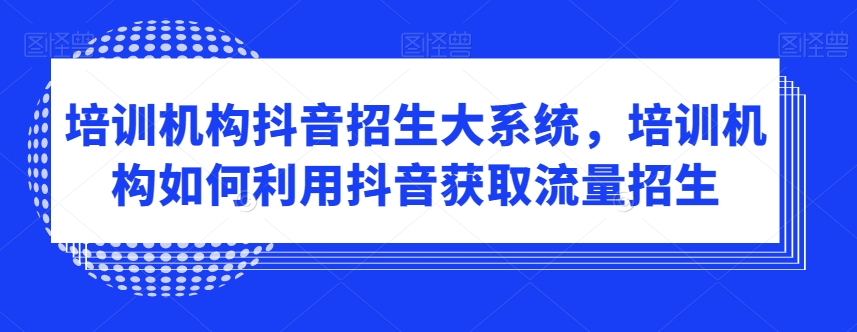 培训机构抖音招生大系统,培训机构如何利用抖音获取流量招生-知一资源网