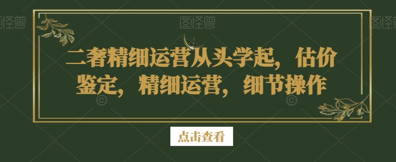 二奢精细运营从头学起,估价鉴定,精细运营,细节操作-知一资源网