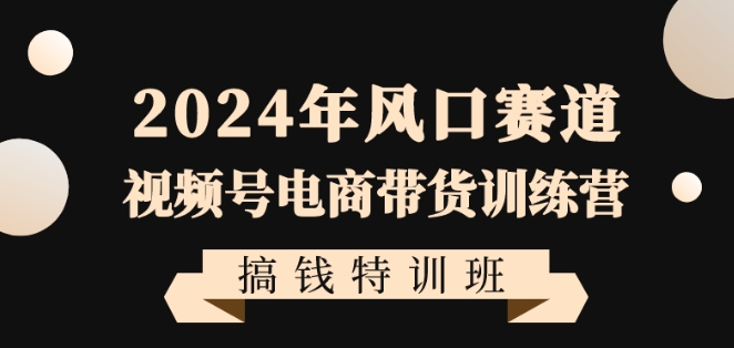 2024年风口赛道视频号电商带货训练营搞钱特训班,带领大家快速入局自媒体电商带货-知一资源网