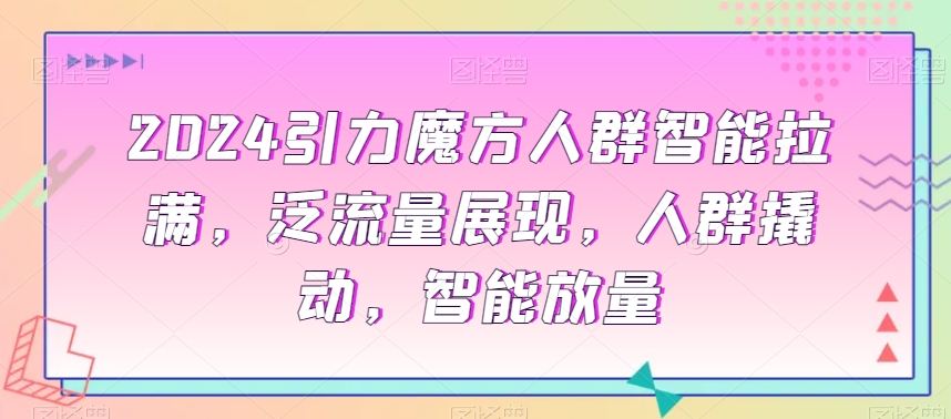 2024引力魔方人群智能拉满,泛流量展现,人群撬动,智能放量-知一资源网
