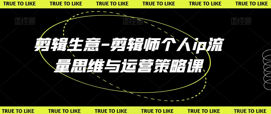 剪辑生意-剪辑师个人ip流量思维与运营策略课-知一资源网