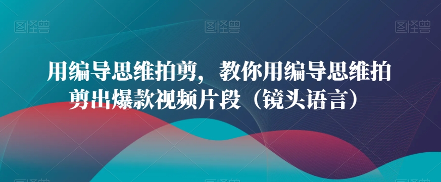 用编导思维拍剪,教你用编导思维拍剪出爆款视频片段(镜头语言)-知一资源网