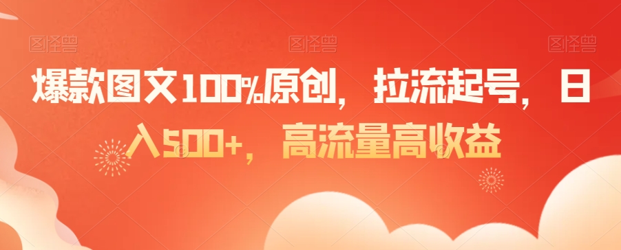 爆款图文100%原创，拉流起号，日入500+，高流量高收益【揭秘】-知一资源网