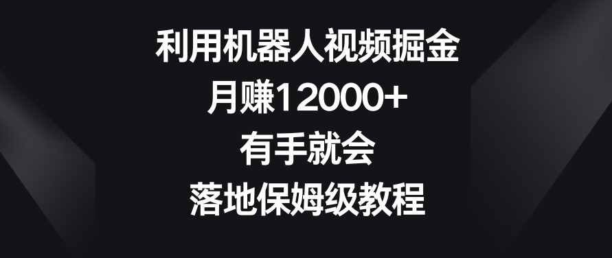 利用机器人视频掘金,月赚12000+,有手就会,落地保姆级教程【揭秘】-知一资源网