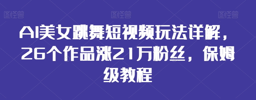 AI美女跳舞短视频玩法详解,26个作品涨21万粉丝,保姆级教程【揭秘】-知一资源网