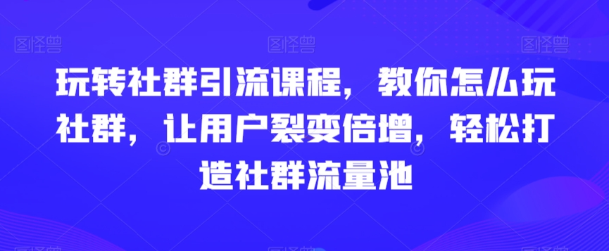 玩转社群引流课程,教你怎么玩社群,让用户裂变倍增,轻松打造社群流量池-知一资源网