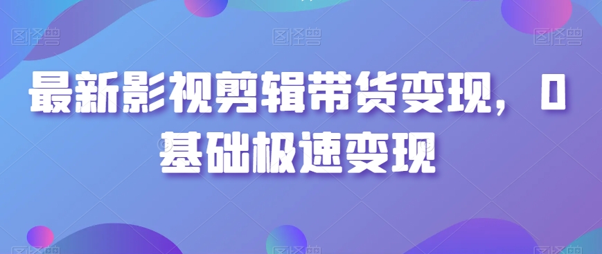 最新影视剪辑带货变现,0基础极速变现-知一资源网