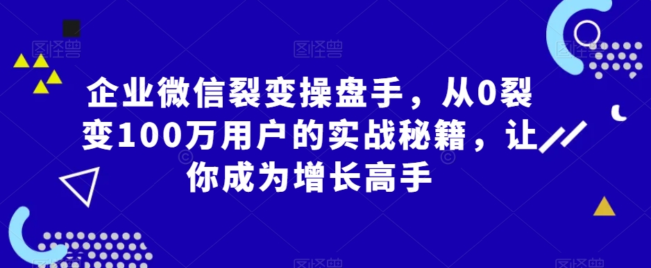 企业微信裂变操盘手,从0裂变100万用户的实战秘籍,让你成为增长高手-知一资源网