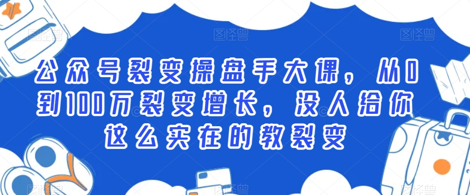 公众号裂变操盘手大课,从0到100万裂变增长,没人给你这么实在的教裂变-知一资源网
