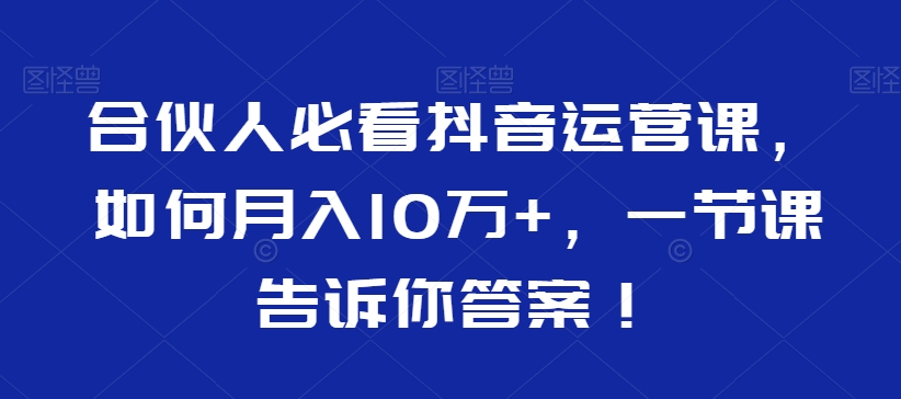 合伙人必看抖音运营课,如何月入10万+,一节课告诉你答案!-知一资源网