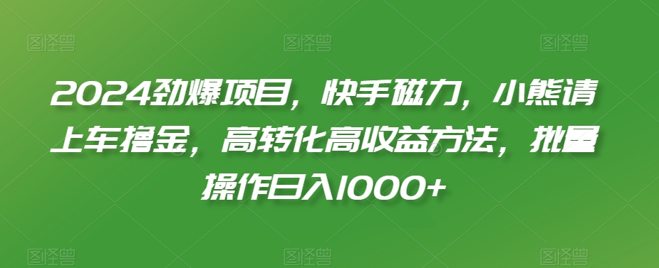 2024劲爆项目，快手磁力，小熊请上车撸金，高转化高收益方法，批量操作日入1000+【揭秘】-知一资源网