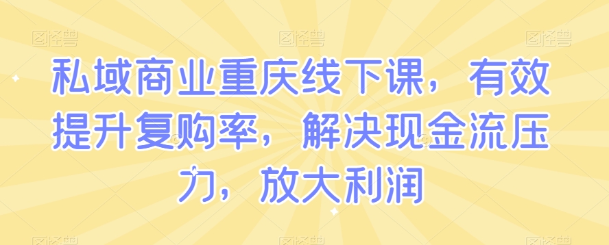 私域商业重庆线下课，有效提升复购率，解决现金流压力，放大利润-知一资源网