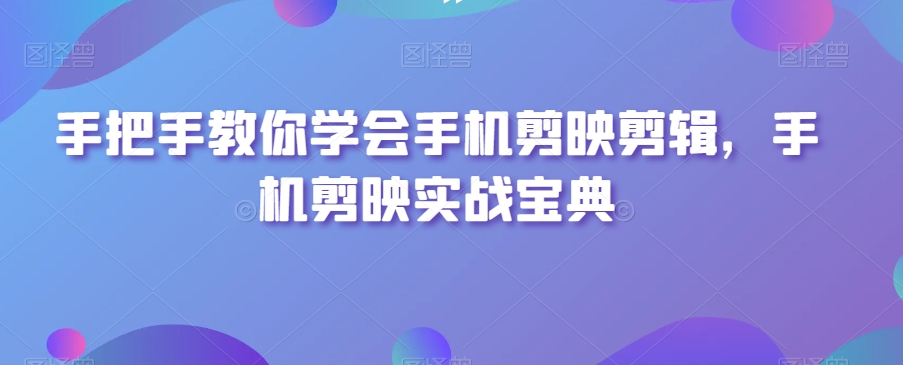 手把手教你学会手机剪映剪辑,手机剪映实战宝典-知一资源网