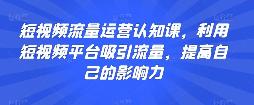 短视频流量运营认知课,利用短视频平台吸引流量,提高自己的影响力-知一资源网