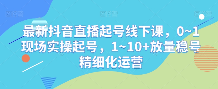 最新抖音直播起号线下课,0~1现场实操起号,1~10+放量稳号精细化运营-知一资源网