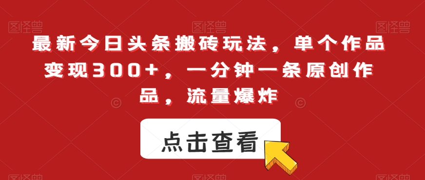 最新今日头条搬砖玩法,单个作品变现300+,一分钟一条原创作品,流量爆炸【揭秘】-知一资源网