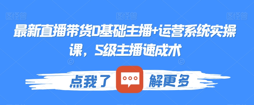 最新直播带货0基础主播+运营系统实操课,S级主播速成术-知一资源网