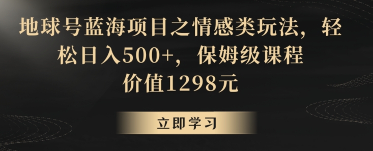 地球号蓝海项目之情感类玩法,轻松日入500+,保姆级课程【揭秘】-知一资源网