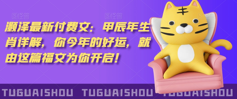 泽灏最新费付文:甲年辰生肖详解,今你年的好运,就这由篇福文你为开启!-知一资源网