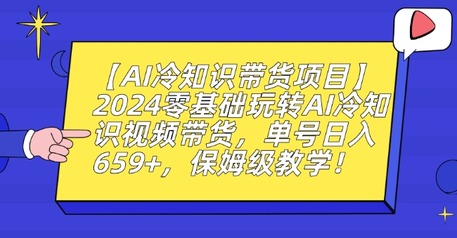 【AI冷知识带货项目】2024零基础玩转AI冷知识视频带货,单号日入659+,保姆级教学【揭秘】-知一资源网