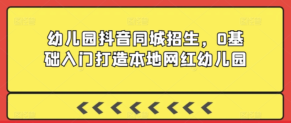 幼儿园抖音同城招生,0基础入门打造本地网红幼儿园-知一资源网