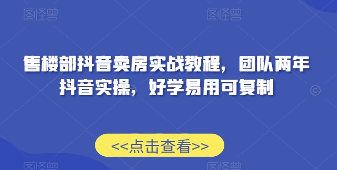 售楼部抖音卖房实战教程,团队两年抖音实操,好学易用可复制-知一资源网